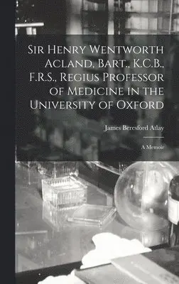 James Beresford Atlay - Sir Henry Wentworth Acland, Bart., K.C.B., F.R.S., Regius Professor of Medicine in the University of Oxford, Inbunden. Tillgänglighet: Lägg i varukorg