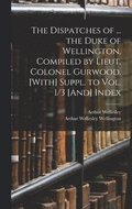 Dispatches of ... the Duke of Wellington, Compiled by Lieut. Colonel Gurwood. [With] Suppl. to Vol. 1/3 [And] Index