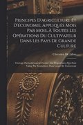 Principes D'agriculture Et D'�conomie, Appliqu�s Mois Par Mois, � Toutes Les Op�rations Du Cultivateur Dans Les Pays De Grande Culture