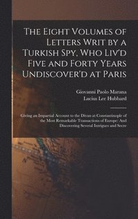 The Eight Volumes of Letters Writ by a Turkish Spy, Who Liv'd Five and Forty Years Undiscover'd at Paris