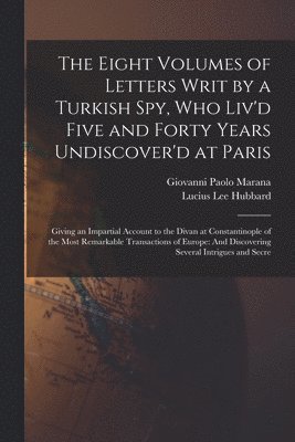 Giovanni Paolo Marana, Lucius Lee Hubbard - The Eight Volumes of Letters Writ by a Turkish Spy, Who Liv'd Five and Forty Years Undiscover'd at Paris, Häftad. Tillgänglighet: Lägg i varukorg