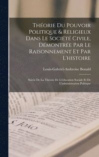 Thorie Du Pouvoir Politique & Religieux Dans Le Socit Civile, Dmontre Par Le Raisonnement Et Par L'histoire