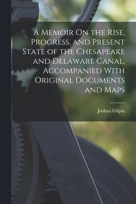 Joshua Gilpin - Memoir On the Rise, Progress, and Present State of the Chesapeake and Delaware Canal, Accompanied With Original Documents and Maps, Häftad