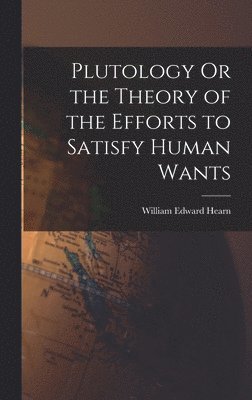 William Edward Hearn - Plutology Or the Theory of the Efforts to Satisfy Human Wants, Inbunden