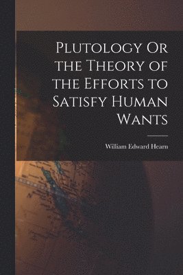 William Edward Hearn - Plutology Or the Theory of the Efforts to Satisfy Human Wants, Häftad