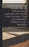Unpartheyisches Gesang-Buch, Enthaltend Geistreiche Lieder Und Psalmen, Zum Allgemeinen Gebrauch Des Wahren Gottesdienstes