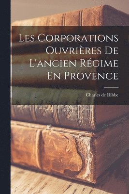 Charles de Ribbe - Les Corporations Ouvrières De L'ancien Régime En Provence, Häftad. Tillgänglighet: Lägg i varukorg