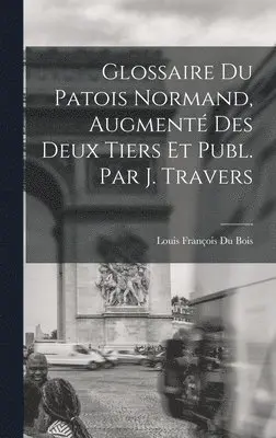 Louis François Du Bois - Glossaire Du Patois Normand, Augmenté Des Deux Tiers Et Publ. Par J. Travers, Inbunden. Tillgänglighet: Lägg i varukorg