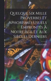 Quelque Six Mille Proverbes Et Aphorismes Usuels Emprunt�s � Notre �ge Et Aux Si�cles Derniers