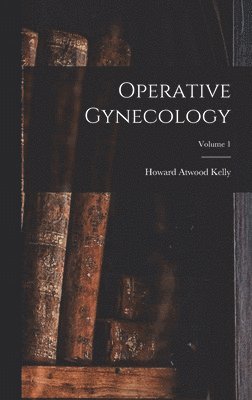 Howard Atwood Kelly - Operative Gynecology; Volume 1, Inbunden