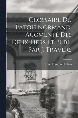 Louis François Du Bois - Glossaire Du Patois Normand, Augmenté Des Deux Tiers Et Publ. Par J. Travers, Häftad. Tillgänglighet: Lägg i varukorg