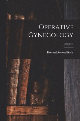 Howard Atwood Kelly - Operative Gynecology; Volume 1, Häftad