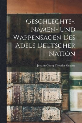 Johann Georg Théodor Graesse - Geschlechts-, Namen- Und Wappensagen Des Adels Deutscher Nation, Häftad