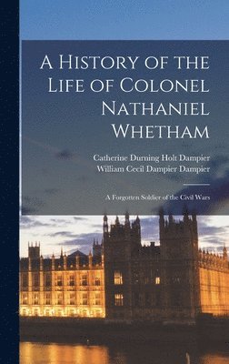 William Cecil Dampier Dampier, Catherine Durning Holt Dampier - History of the Life of Colonel Nathaniel Whetham, Inbunden