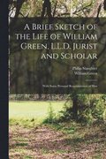 A Brief Sketch of the Life of William Green, L.L.D. Jurist and Scholar