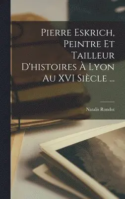 Natalis Rondot - Pierre Eskrich, Peintre Et Tailleur D'histoires À Lyon Au XVI Siècle ..., Inbunden. Tillgänglighet: Lägg i varukorg