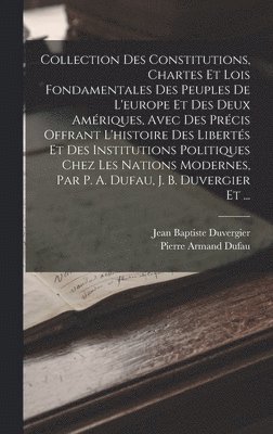 Pierre Armand Dufau, Jean Baptiste Duvergier - Collection Des Constitutions, Chartes Et Lois Fondamentales Des Peuples De L'europe Et Des Deux Amériques, Avec Des Précis Offrant L'histoire Des Libertés Et Des Institutions Politiques Chez Les Nations Modernes, Par P. A. Dufau, J. B. Duvergier Et ..., Inbunden