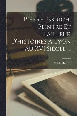 Natalis Rondot - Pierre Eskrich, Peintre Et Tailleur D'histoires À Lyon Au XVI Siècle ..., Häftad. Tillgänglighet: Lägg i varukorg