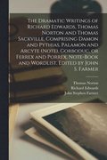Dramatic Writings of Richard Edwards, Thomas Norton and Thomas Sackville, Comprising Damon and Pythias, Palamon and Arcyte (Note), Gorboduc, or Ferrex and Porrex, Note-book and Wordlist. Edited by ...