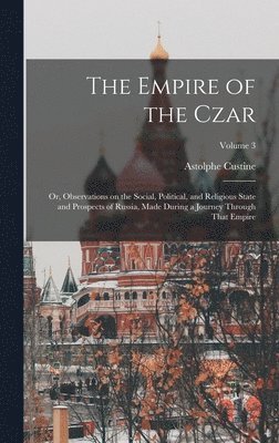 Empire of the Czar; or, Observations on the Social, Political, and Religious State and Prospects of Russia, Made During a Journey Through That Empire;