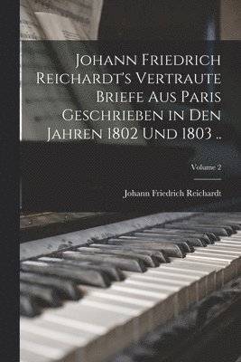 Johann Friedrich Reichardt - Johann Friedrich Reichardt's Vertraute Briefe aus Paris Geschrieben in den Jahren 1802 und 1803 ..; Volume 2, Häftad