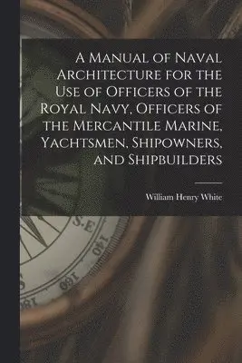William Henry White - Manual of Naval Architecture for the use of Officers of the Royal Navy, Officers of the Mercantile Marine, Yachtsmen, Shipowners, and Shipbuilders, Häftad. Tillgänglighet: Lägg i varukorg