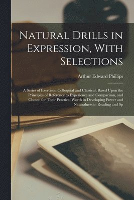 Arthur Edward Phillips - Natural Drills in Expression, With Selections; a Series of Exercises, Colloquial and Classical, Based Upon the Principles of Reference to Experience and Comparison, and Chosen for Their Practical Worth in Developing Power and Naturalness in Reading and Sp, Häftad. Tillgänglighet: Lägg i varukorg