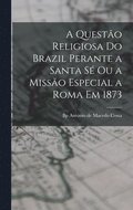 quest�o religiosa do Brazil perante a Santa S� ou a Miss�o especial a Roma em 1873