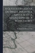 quest�o religiosa do Brazil perante a Santa S� ou a Miss�o especial a Roma em 1873