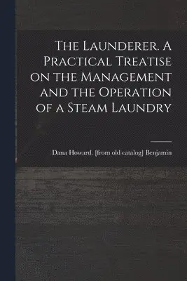 Launderer. A Practical Treatise on the Management and the Operation of a Steam Laundry