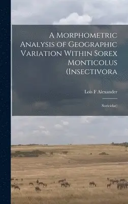 Lois F Alexander - Morphometric Analysis of Geographic Variation Within Sorex Monticolus (Insectivora, Inbunden. Tillgänglighet: Lägg i varukorg