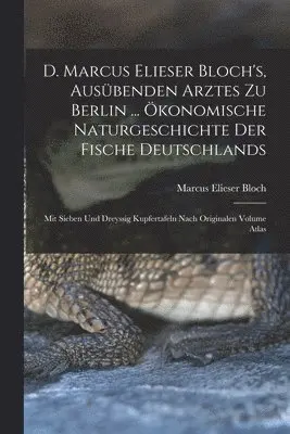 D. Marcus Elieser Bloch's, ausübenden Arztes zu Berlin ... Ökonomische Naturgeschichte der Fische Deutschlands