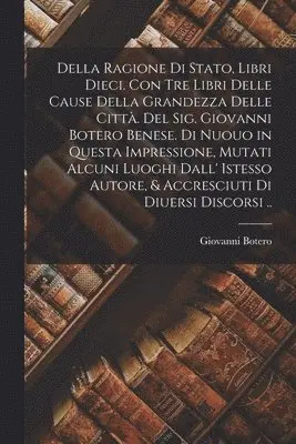Giovanni Botero - Della ragione di stato, libri dieci. Con tre libri delle cause della grandezza delle città. Del Sig. Giovanni Botero Benese. Di nuouo in questa impressione, mutati alcuni luoghi dall' istesso autore, & accresciuti di diuersi discorsi .., Häftad. Tillgänglighet: Lägg i varukorg