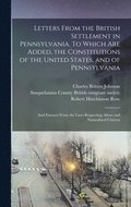 Letters From the British Settlement in Pennsylvania. To Which are Added, the Constitutions of the United States, and of Pennsylvania; and Extracts From the Laws Respecting Aliens and Naturalized Ci...