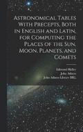 Astronomical Tables With Precepts, Both in English and Latin, for Computing the Places of the sun, Moon, Planets, and Comets