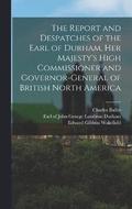 The Report and Despatches of the Earl of Durham, Her Majesty's High Commissioner and Governor-General of British North America