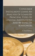 Consumer Instalment Loans An Analysis Of Loans By Principal Types Of Lending Institutions And By Types Of Borrowers