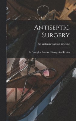 Antiseptic Surgery; Its Principles, Practice, History, And Results, Inbunden