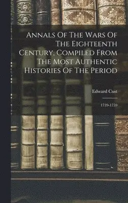 Edward Cust - Annals Of The Wars Of The Eighteenth Century, Compiled From The Most Authentic Histories Of The Period, Inbunden. Tillgänglighet: Lägg i varukorg