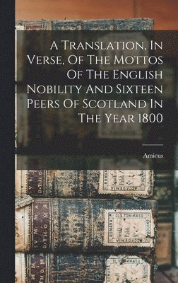 Translation, In Verse, Of The Mottos Of The English Nobility And Sixteen Peers Of Scotland In The Year 1800, Inbunden