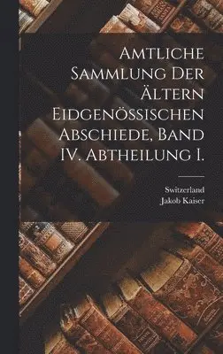 Jakob Kaiser, Switzerland - Amtliche Sammlung der ältern Eidgenössischen Abschiede, Band IV. Abtheilung I., Inbunden. Tillgänglighet: Tillfälligt slut