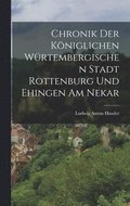 Chronik Der K�niglichen W�rtembergischen Stadt Rottenburg Und Ehingen Am Nekar