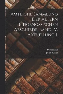 Jakob Kaiser, Switzerland - Amtliche Sammlung der ältern Eidgenössischen Abschiede, Band IV. Abtheilung I., Häftad. Tillgänglighet: Tillfälligt slut