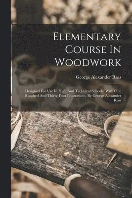 Ross George Alexander - Elementary Course In Woodwork; Designed For Use In High And Technical Schools, With One Hundred And Thirty-four Illustrations, By George Alexander Ross, Häftad. Tillgänglighet: Lägg i varukorg