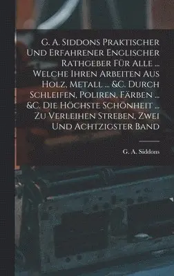 G A Siddons - G. A. Siddons Praktischer Und Erfahrener Englischer Rathgeber Für Alle ... Welche Ihren Arbeiten Aus Holz, Metall ... &c. Durch Schleifen, Poliren, Färben ... &c. Die Höchste Schönheit ... Zu Verleihen Streben, Zwei und achtzigster Band, Inbunden. Tillgänglighet: Tillfälligt slut