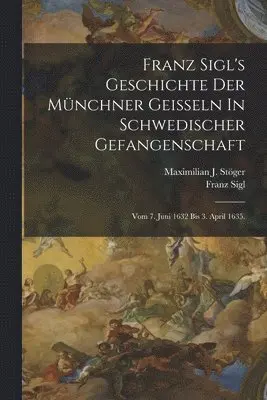 Franz Sigl's Geschichte Der Münchner Geißeln In Schwedischer Gefangenschaft