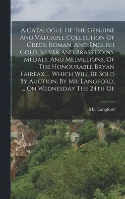 Langford (Abraham) - Catalogue Of The Genuine And Valuable Collection Of Greek, Roman, And English Gold, Silver And Brass Coins, Medals, And Medallions, Of The Honourable Bryan Fairfax, ... Which Will Be Sold By Auction, By Mr. Langford, ... On Wednesday The 24th Of, Inbunden. Tillgänglighet: Tillfälligt slut