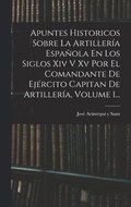 Apuntes Historicos Sobre La Artillera Espaola En Los Siglos Xiv V Xv Por El Comandante De Ejrcito Capitan De Artillera, Volume 1...
