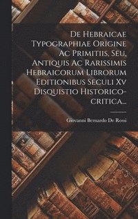 De Hebraicae Typographiae Origine Ac Primitiis, Seu, Antiquis Ac Rarissimis Hebraicorum Librorum Editionibus Seculi Xv Disquistio Historico-critica...