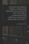 Apuntes Historicos Sobre La Artillera Espaola En Los Siglos Xiv V Xv Por El Comandante De Ejrcito Capitan De Artillera, Volume 1...